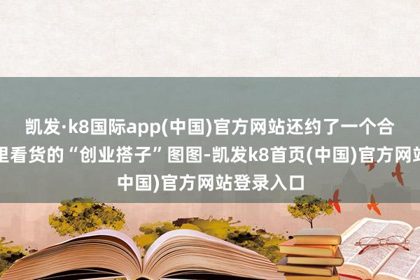 凯发·k8国际app(中国)官方网站还约了一个合并天来这里看货的“创业搭子”图图-凯发k8首页(中国)官方网站登录入口
