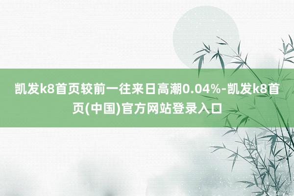 凯发k8首页较前一往来日高潮0.04%-凯发k8首页(中国)官方网站登录入口