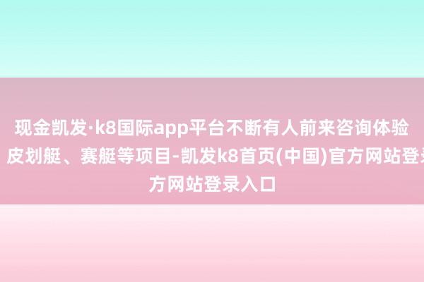 现金凯发·k8国际app平台不断有人前来咨询体验桨板、皮划艇、赛艇等项目-凯发k8首页(中国)官方网站登录入口