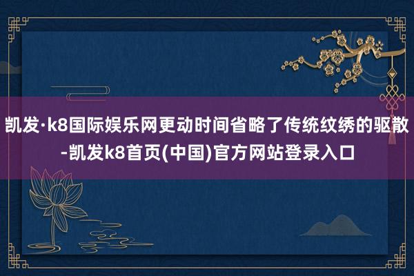 凯发·k8国际娱乐网更动时间省略了传统纹绣的驱散-凯发k8首页(中国)官方网站登录入口