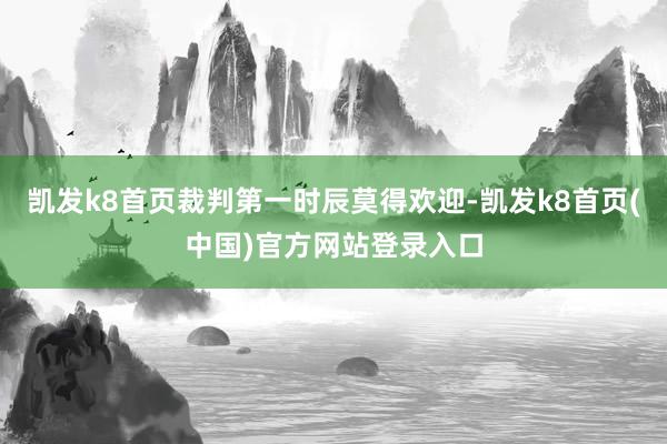 凯发k8首页裁判第一时辰莫得欢迎-凯发k8首页(中国)官方网站登录入口