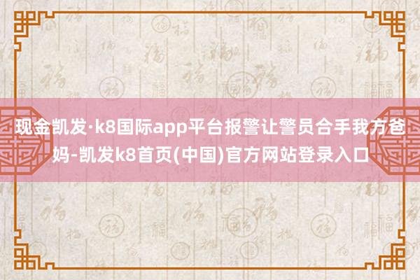 现金凯发·k8国际app平台报警让警员合手我方爸妈-凯发k8首页(中国)官方网站登录入口