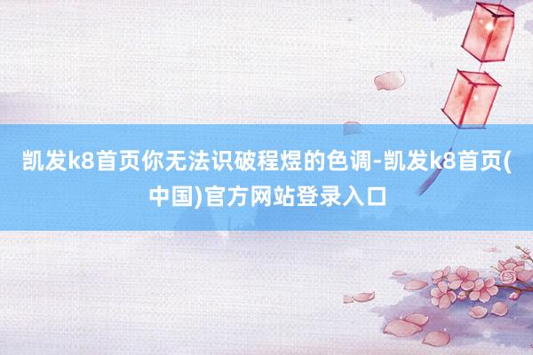 凯发k8首页你无法识破程煜的色调-凯发k8首页(中国)官方网站登录入口