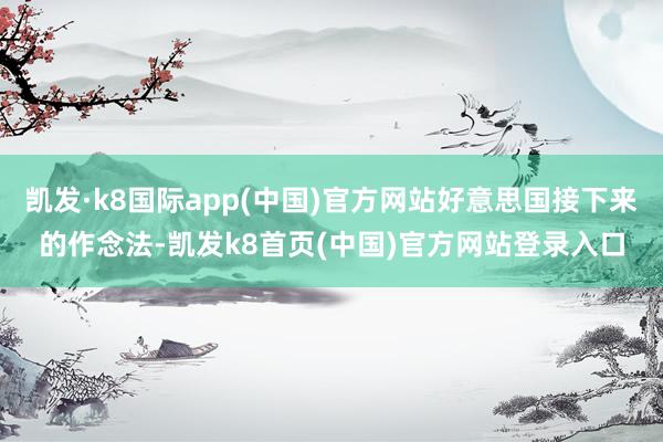 凯发·k8国际app(中国)官方网站好意思国接下来的作念法-凯发k8首页(中国)官方网站登录入口