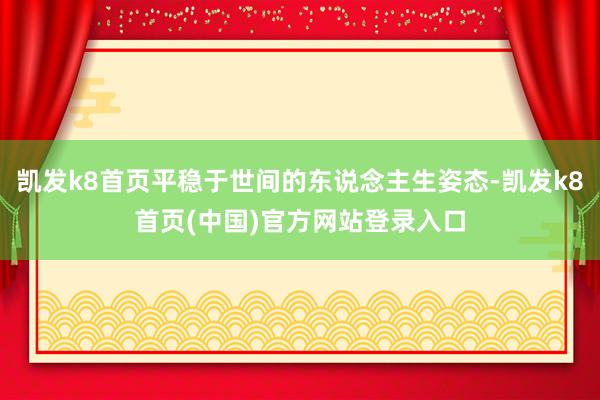 凯发k8首页平稳于世间的东说念主生姿态-凯发k8首页(中国)官方网站登录入口