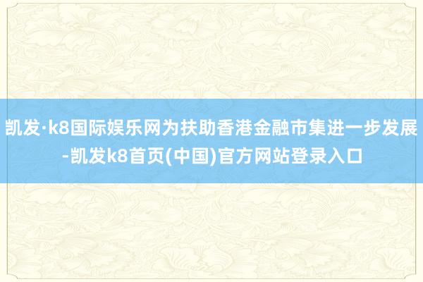 凯发·k8国际娱乐网为扶助香港金融市集进一步发展-凯发k8首页(中国)官方网站登录入口
