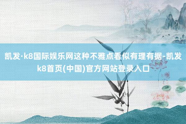 凯发·k8国际娱乐网这种不雅点看似有理有据-凯发k8首页(中国)官方网站登录入口