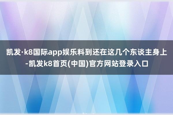 凯发·k8国际app娱乐料到还在这几个东谈主身上-凯发k8首页(中国)官方网站登录入口
