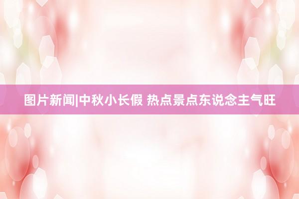 图片新闻|中秋小长假 热点景点东说念主气旺