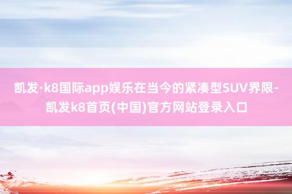 凯发·k8国际app娱乐在当今的紧凑型SUV界限-凯发k8首页(中国)官方网站登录入口