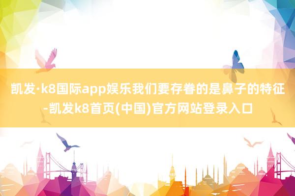 凯发·k8国际app娱乐我们要存眷的是鼻子的特征-凯发k8首页(中国)官方网站登录入口