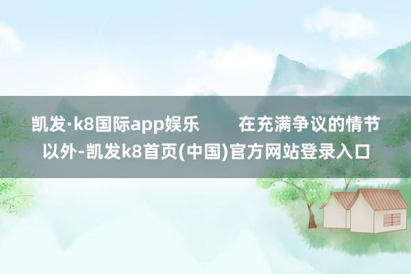 凯发·k8国际app娱乐        在充满争议的情节以外-凯发k8首页(中国)官方网站登录入口