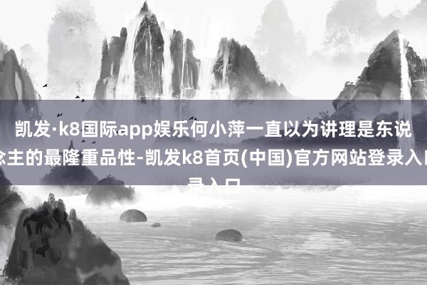 凯发·k8国际app娱乐何小萍一直以为讲理是东说念主的最隆重品性-凯发k8首页(中国)官方网站登录入口