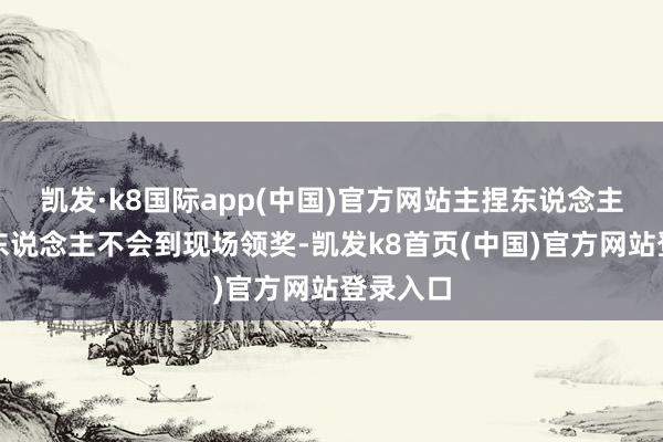 凯发·k8国际app(中国)官方网站主捏东说念主以为本东说念主不会到现场领奖-凯发k8首页(中国)官方网站登录入口