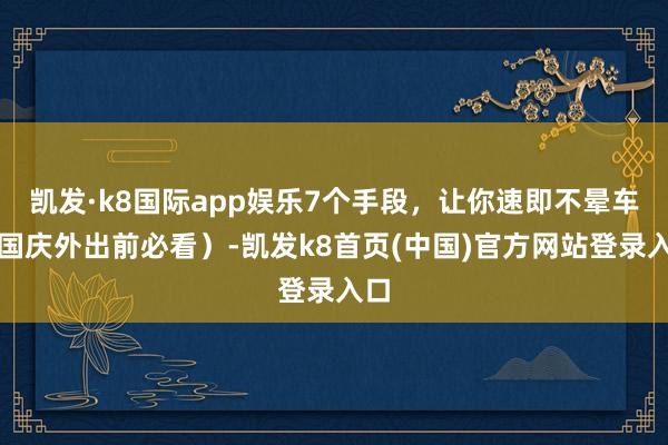 凯发·k8国际app娱乐7个手段，让你速即不晕车（国庆外出前必看）-凯发k8首页(中国)官方网站登录入口