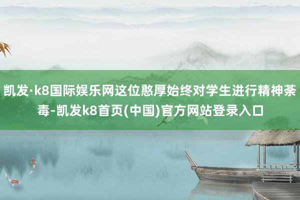 凯发·k8国际娱乐网这位憨厚始终对学生进行精神荼毒-凯发k8首页(中国)官方网站登录入口