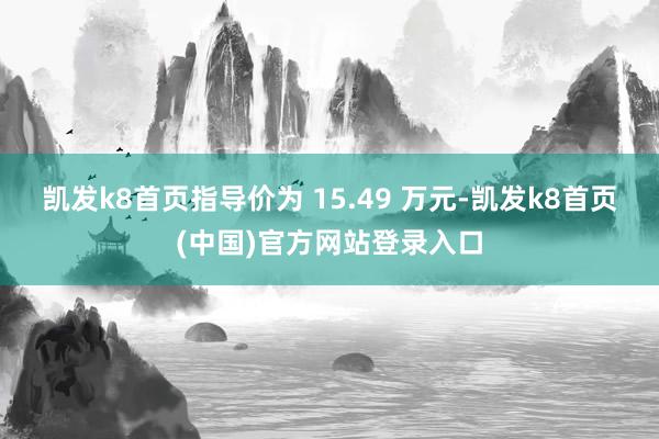 凯发k8首页指导价为 15.49 万元-凯发k8首页(中国)官方网站登录入口