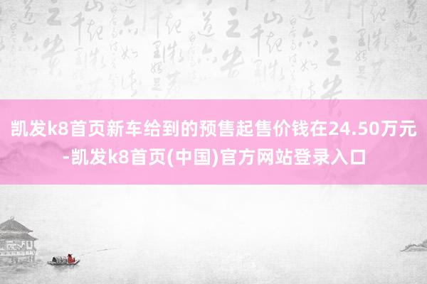 凯发k8首页新车给到的预售起售价钱在24.50万元-凯发k8首页(中国)官方网站登录入口