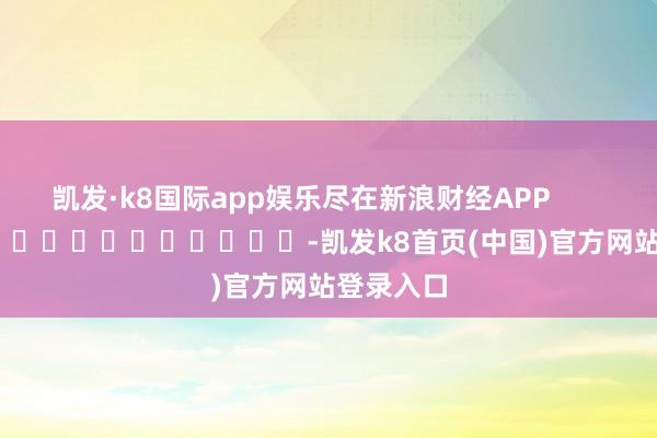 凯发·k8国际app娱乐尽在新浪财经APP            													-凯发k8首页(中国)官方网站登录入口