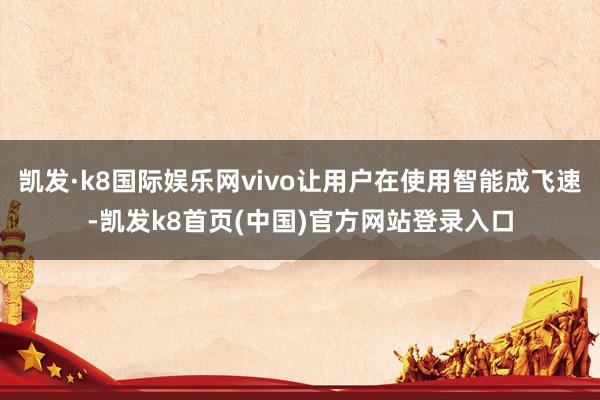 凯发·k8国际娱乐网vivo让用户在使用智能成飞速-凯发k8首页(中国)官方网站登录入口