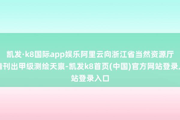 凯发·k8国际app娱乐阿里云向浙江省当然资源厅提请刊出甲级测绘天禀-凯发k8首页(中国)官方网站登录入口