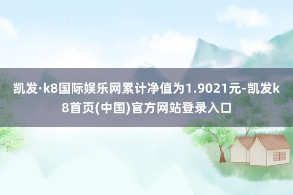 凯发·k8国际娱乐网累计净值为1.9021元-凯发k8首页(中国)官方网站登录入口