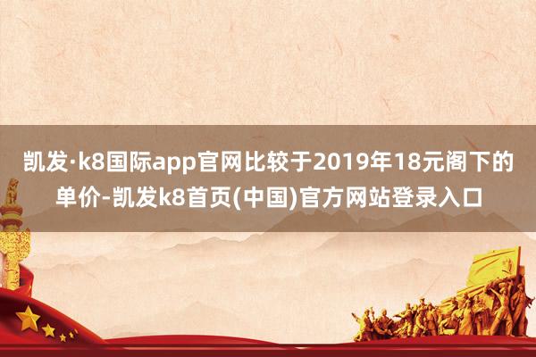 凯发·k8国际app官网比较于2019年18元阁下的单价-凯发k8首页(中国)官方网站登录入口