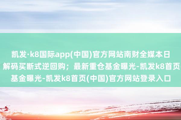 凯发·k8国际app(中国)官方网站南财全媒本日荐读丨央行再推新用具，解码买断式逆回购；最新重仓基金曝光-凯发k8首页(中国)官方网站登录入口