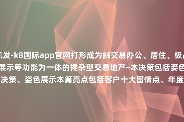 凯发·k8国际app官网打形成为融交易办公、居住、极品购物、前卫蹧跶、餐饮文娱、展览展示等功能为一体的搀杂型交易地产~本决策包括姿色分析、客群分析、案例分析、营销奉行决策、姿色展示本篇亮点包括客户十大留情点、年度品牌营销运筹帷幄、姿色各阶段营销本色~本篇符合园区招商营销厚爱东说念主阅读参考~#园区招商#                                                