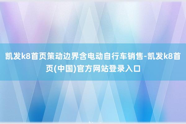 凯发k8首页策动边界含电动自行车销售-凯发k8首页(中国)官方网站登录入口