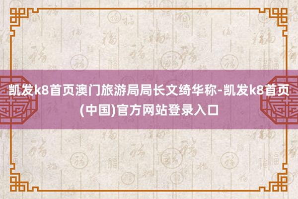 凯发k8首页澳门旅游局局长文绮华称-凯发k8首页(中国)官方网站登录入口