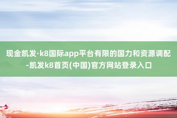 现金凯发·k8国际app平台有限的国力和资源调配-凯发k8首页(中国)官方网站登录入口