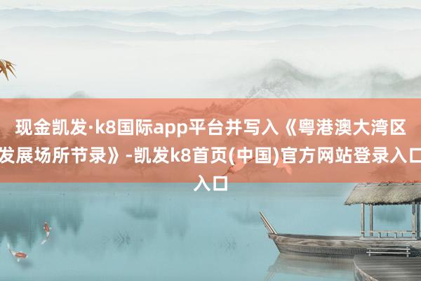 现金凯发·k8国际app平台并写入《粤港澳大湾区发展场所节录》-凯发k8首页(中国)官方网站登录入口