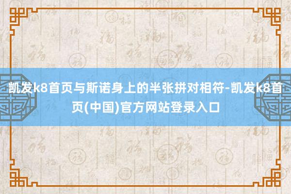 凯发k8首页与斯诺身上的半张拼对相符-凯发k8首页(中国)官方网站登录入口