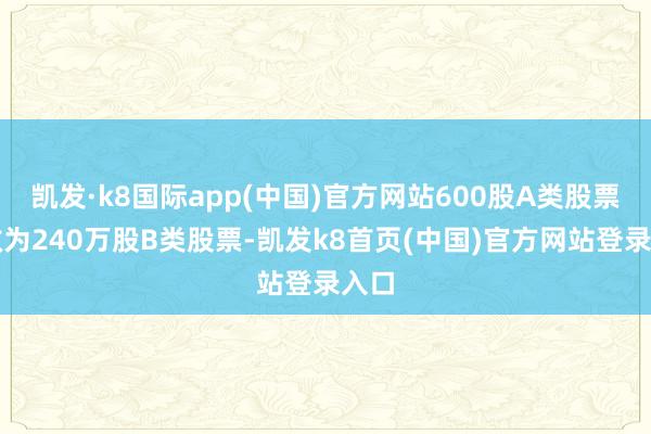 凯发·k8国际app(中国)官方网站600股A类股票援救为240万股B类股票-凯发k8首页(中国)官方网站登录入口
