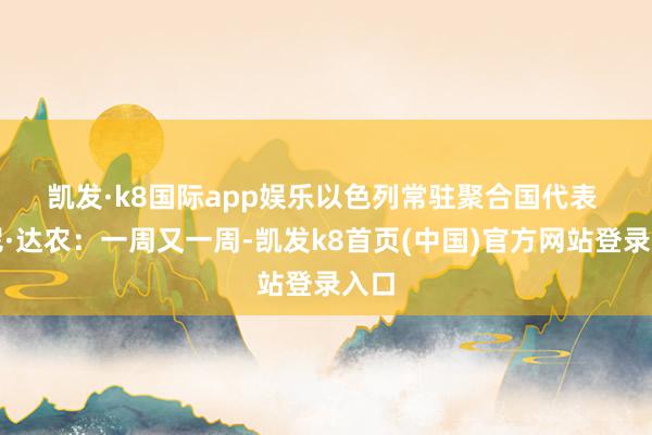 凯发·k8国际app娱乐　　以色列常驻聚合国代表 丹尼·达农：一周又一周-凯发k8首页(中国)官方网站登录入口