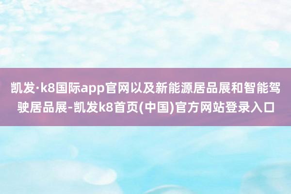 凯发·k8国际app官网以及新能源居品展和智能驾驶居品展-凯发k8首页(中国)官方网站登录入口
