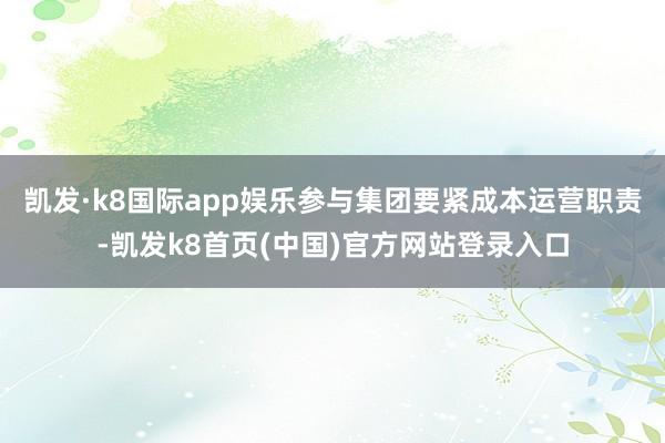 凯发·k8国际app娱乐参与集团要紧成本运营职责-凯发k8首页(中国)官方网站登录入口