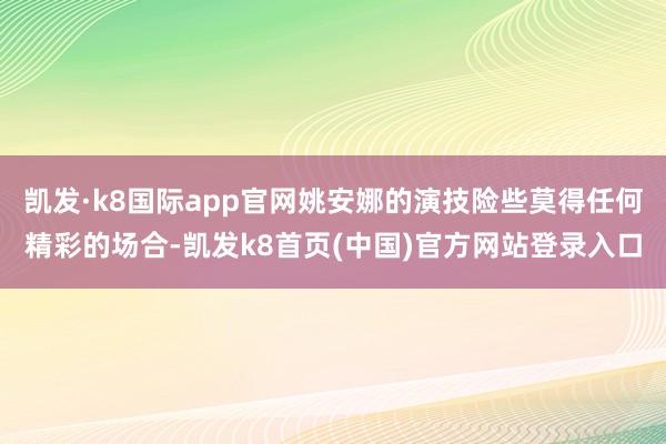 凯发·k8国际app官网姚安娜的演技险些莫得任何精彩的场合-凯发k8首页(中国)官方网站登录入口