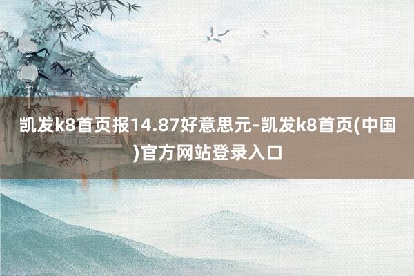 凯发k8首页报14.87好意思元-凯发k8首页(中国)官方网站登录入口
