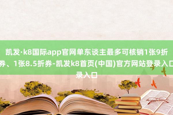 凯发·k8国际app官网单东谈主最多可核销1张9折券、1张8.5折券-凯发k8首页(中国)官方网站登录入口