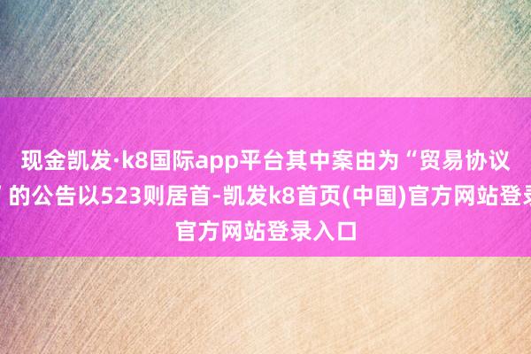 现金凯发·k8国际app平台其中案由为“贸易协议纠纷”的公告以523则居首-凯发k8首页(中国)官方网站登录入口