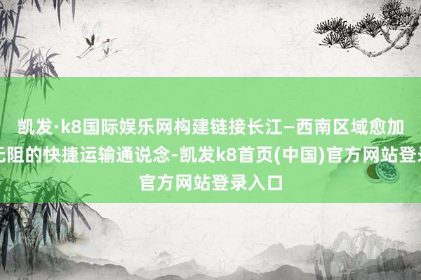 凯发·k8国际娱乐网构建链接长江—西南区域愈加流畅无阻的快捷运输通说念-凯发k8首页(中国)官方网站登录入口