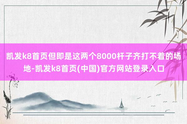 凯发k8首页但即是这两个8000杆子齐打不着的场地-凯发k8首页(中国)官方网站登录入口