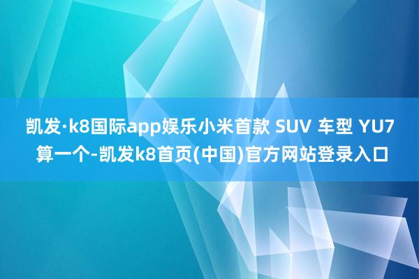 凯发·k8国际app娱乐小米首款 SUV 车型 YU7 算一个-凯发k8首页(中国)官方网站登录入口
