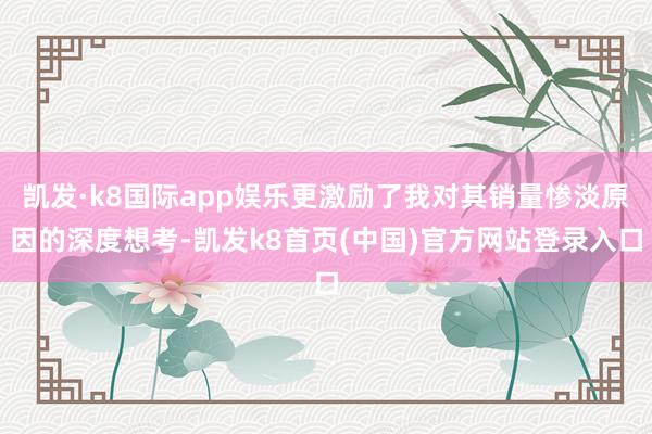 凯发·k8国际app娱乐更激励了我对其销量惨淡原因的深度想考-凯发k8首页(中国)官方网站登录入口