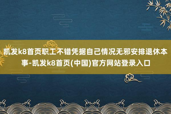 凯发k8首页职工不错凭据自己情况无邪安排退休本事-凯发k8首页(中国)官方网站登录入口