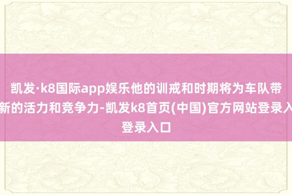 凯发·k8国际app娱乐他的训戒和时期将为车队带来新的活力和竞争力-凯发k8首页(中国)官方网站登录入口