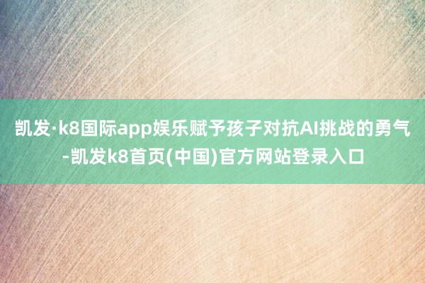 凯发·k8国际app娱乐赋予孩子对抗AI挑战的勇气-凯发k8首页(中国)官方网站登录入口