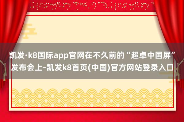 凯发·k8国际app官网在不久前的“超卓中国屏”发布会上-凯发k8首页(中国)官方网站登录入口